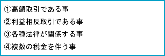 高額取引である事、利益相反取引であること、各種法律が関係する事、複数の税金を伴う事