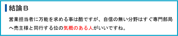 営業担当者に万能を求めるのは酷ですが、自信の無い分野はすぐ専門部局へ…