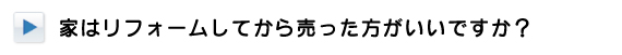 家はリフォームしてから売った方がいいですか？