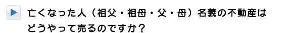 亡くなった人（祖父・祖母・父・母）名義の不動産はどうやって売るのですか？