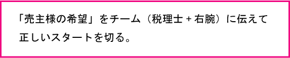 売主様の希望をチーム（税理士+右腕）に伝えて正しいスタートを切る