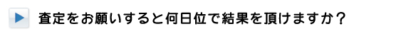 査定をお願いすると何日位で結果を頂けますか？