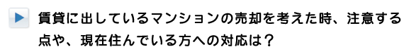 賃貸に出しているマンションの売却を考えた時、注意する点や現在住んでいる方への対応は？