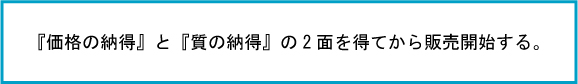 価格の納得、質の納得の２面を得てから販売を開始する。