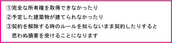 完全な所有権を取得できなかったり予定した建築物が建てられなかったり契約を解除する時のルールを知らないまま契約したりすると思わぬ損害を受けることになります。