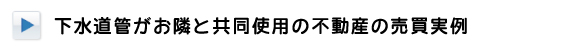 実例5 下水道管がお隣と共同使用の不動産の売買実例 