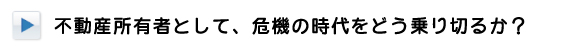 不動産所有者として、危機の時代をどう乗り切るか？