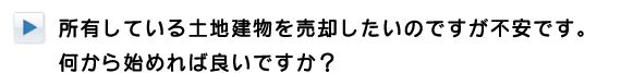 所有している土地建物を売却したいのですが不安です。何から始めれば良いですか？
