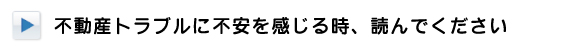 不動産トラブルに不安を感じる時、読んでください